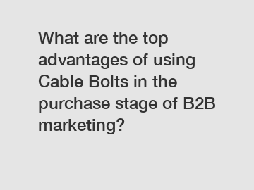 What are the top advantages of using Cable Bolts in the purchase stage of B2B marketing?