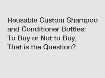 Reusable Custom Shampoo and Conditioner Bottles: To Buy or Not to Buy, That is the Question?