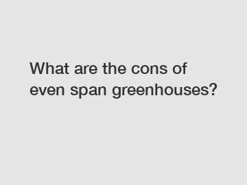 What are the cons of even span greenhouses?