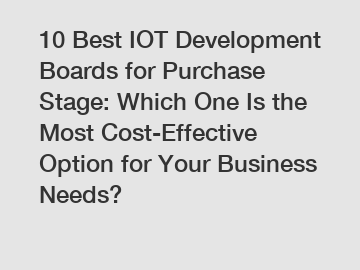 10 Best IOT Development Boards for Purchase Stage: Which One Is the Most Cost-Effective Option for Your Business Needs?