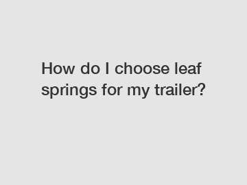 How do I choose leaf springs for my trailer?