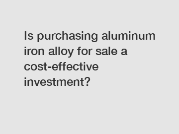 Is purchasing aluminum iron alloy for sale a cost-effective investment?