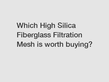 Which High Silica Fiberglass Filtration Mesh is worth buying?