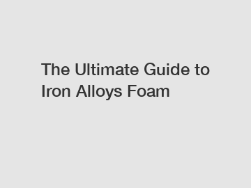 The Ultimate Guide to Iron Alloys Foam