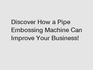 Discover How a Pipe Embossing Machine Can Improve Your Business!