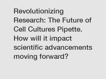 Revolutionizing Research: The Future of Cell Cultures Pipette. How will it impact scientific advancements moving forward?