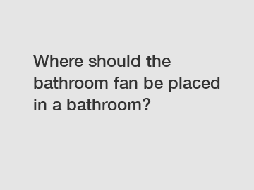 Where should the bathroom fan be placed in a bathroom?