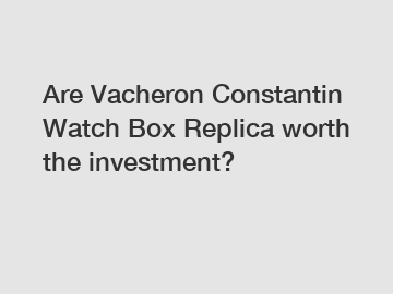 Are Vacheron Constantin Watch Box Replica worth the investment?