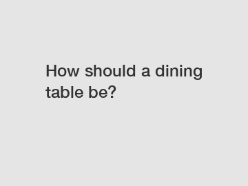 How should a dining table be?
