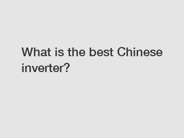 What is the best Chinese inverter?