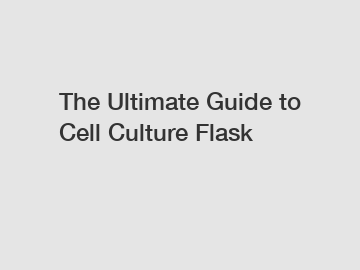 The Ultimate Guide to Cell Culture Flask