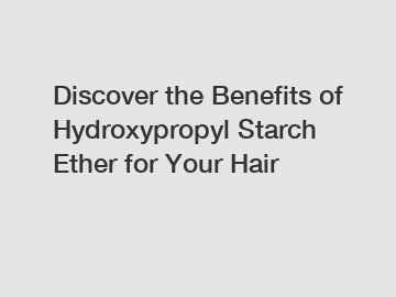 Discover the Benefits of Hydroxypropyl Starch Ether for Your Hair