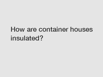 How are container houses insulated?