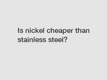 Is nickel cheaper than stainless steel?