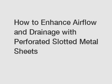 How to Enhance Airflow and Drainage with Perforated Slotted Metal Sheets