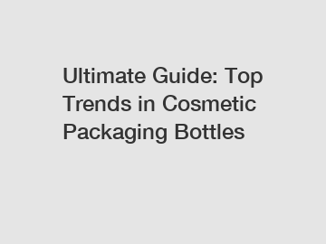 Ultimate Guide: Top Trends in Cosmetic Packaging Bottles