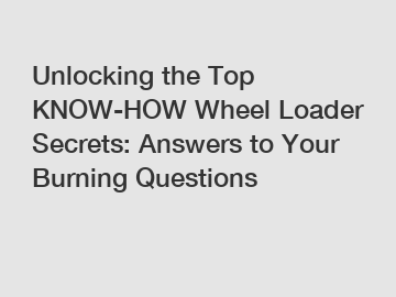 Unlocking the Top KNOW-HOW Wheel Loader Secrets: Answers to Your Burning Questions