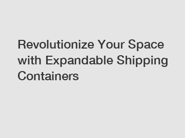 Revolutionize Your Space with Expandable Shipping Containers