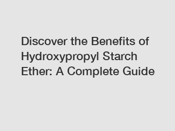 Discover the Benefits of Hydroxypropyl Starch Ether: A Complete Guide