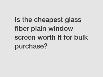 Is the cheapest glass fiber plain window screen worth it for bulk purchase?