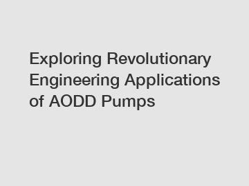 Exploring Revolutionary Engineering Applications of AODD Pumps