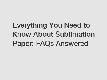 Everything You Need to Know About Sublimation Paper: FAQs Answered