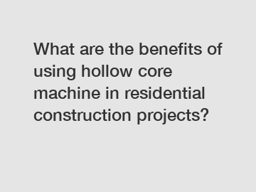 What are the benefits of using hollow core machine in residential construction projects?