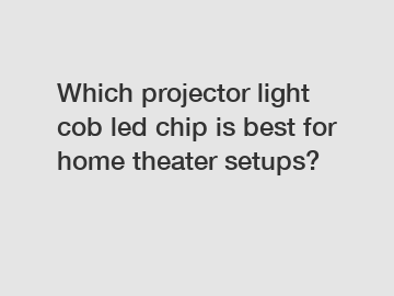 Which projector light cob led chip is best for home theater setups?