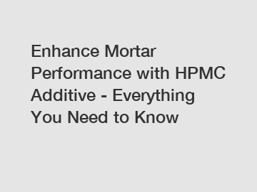 Enhance Mortar Performance with HPMC Additive - Everything You Need to Know