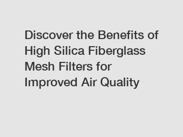 Discover the Benefits of High Silica Fiberglass Mesh Filters for Improved Air Quality