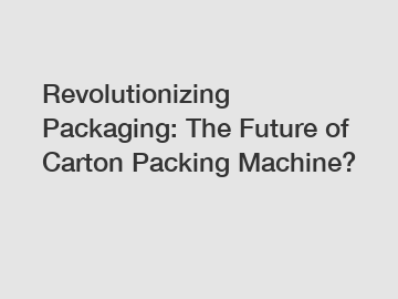 Revolutionizing Packaging: The Future of Carton Packing Machine?