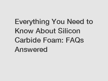 Everything You Need to Know About Silicon Carbide Foam: FAQs Answered