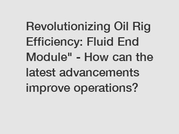 Revolutionizing Oil Rig Efficiency: Fluid End Module