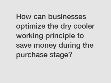 How can businesses optimize the dry cooler working principle to save money during the purchase stage?