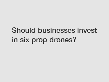 Should businesses invest in six prop drones?