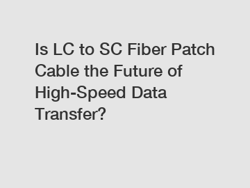 Is LC to SC Fiber Patch Cable the Future of High-Speed Data Transfer?