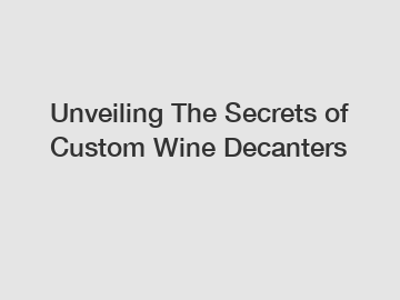 Unveiling The Secrets of Custom Wine Decanters