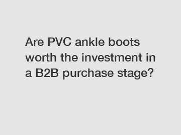 Are PVC ankle boots worth the investment in a B2B purchase stage?