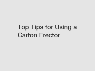 Top Tips for Using a Carton Erector