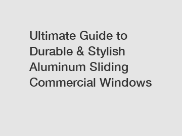 Ultimate Guide to Durable & Stylish Aluminum Sliding Commercial Windows