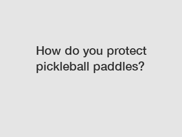 How do you protect pickleball paddles?