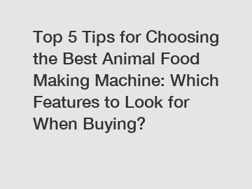 Top 5 Tips for Choosing the Best Animal Food Making Machine: Which Features to Look for When Buying?