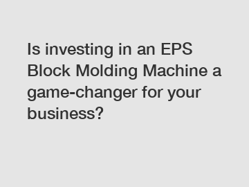 Is investing in an EPS Block Molding Machine a game-changer for your business?