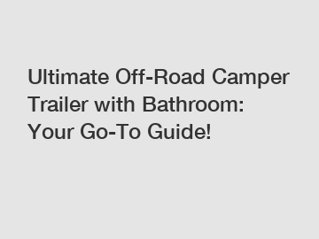 Ultimate Off-Road Camper Trailer with Bathroom: Your Go-To Guide!