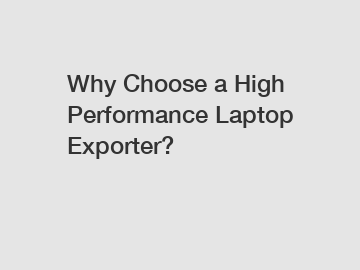 Why Choose a High Performance Laptop Exporter?