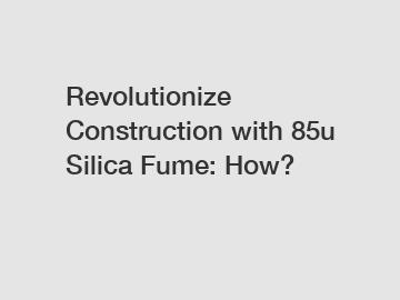 Revolutionize Construction with 85u Silica Fume: How?