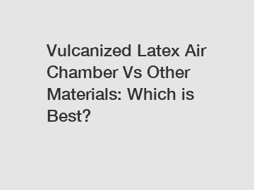 Vulcanized Latex Air Chamber Vs Other Materials: Which is Best?