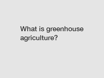 What is greenhouse agriculture?