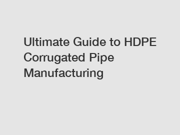 Ultimate Guide to HDPE Corrugated Pipe Manufacturing