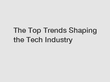 The Top Trends Shaping the Tech Industry